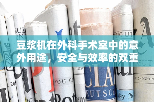 豆浆机在外科手术室中的意外用途，安全与效率的双重考量