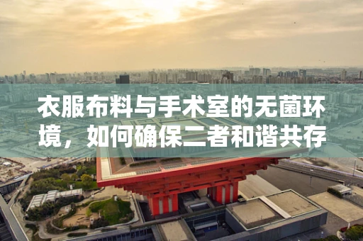 衣服布料与手术室的无菌环境，如何确保二者和谐共存？