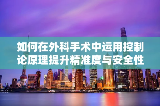 如何在外科手术中运用控制论原理提升精准度与安全性？