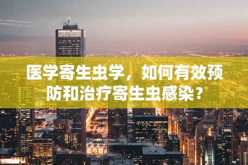 医学寄生虫学，如何有效预防和治疗寄生虫感染？
