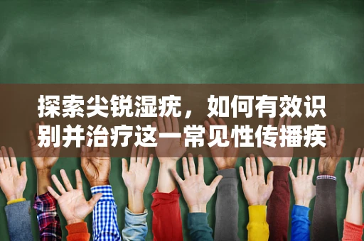 探索尖锐湿疣，如何有效识别并治疗这一常见性传播疾病？