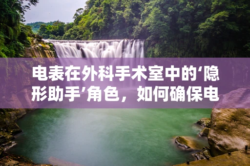电表在外科手术室中的‘隐形助手’角色，如何确保电力稳定供应？