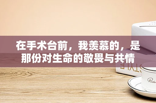 在手术台前，我羡慕的，是那份对生命的敬畏与共情