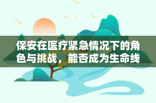 保安在医疗紧急情况下的角色与挑战，能否成为生命线上的守护者？