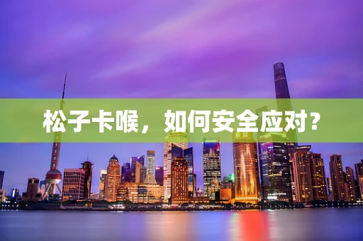松子卡喉，如何安全应对？
