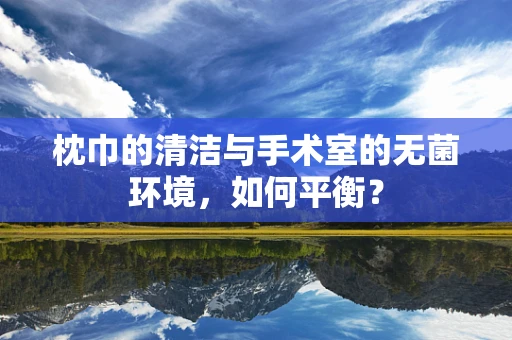 枕巾的清洁与手术室的无菌环境，如何平衡？