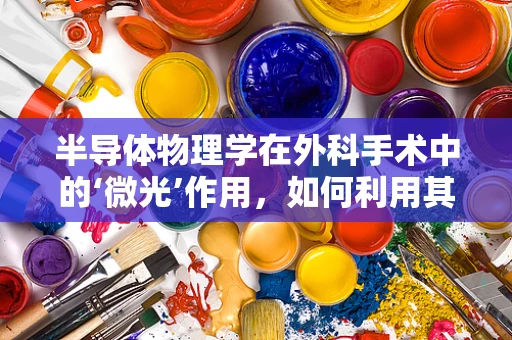 半导体物理学在外科手术中的‘微光’作用，如何利用其特性优化手术设备？