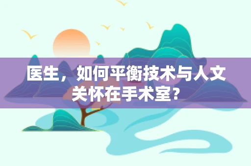 医生，如何平衡技术与人文关怀在手术室？