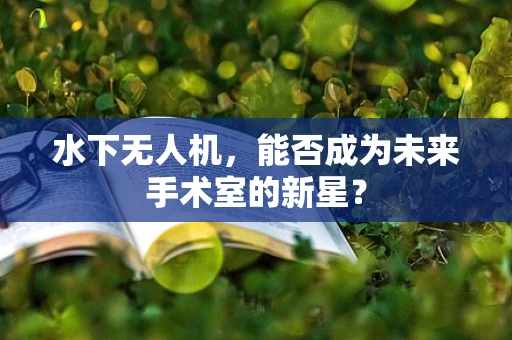 水下无人机，能否成为未来手术室的新星？