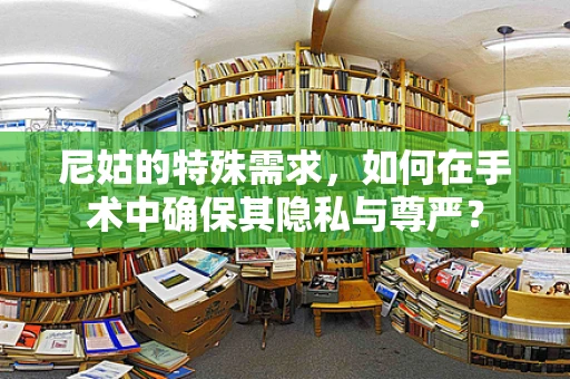 尼姑的特殊需求，如何在手术中确保其隐私与尊严？