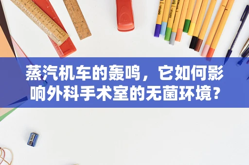 蒸汽机车的轰鸣，它如何影响外科手术室的无菌环境？