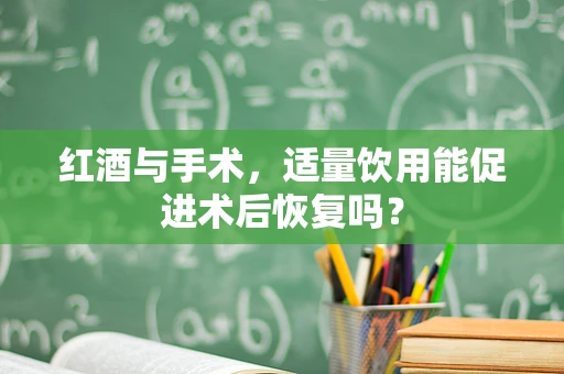 红酒与手术，适量饮用能促进术后恢复吗？