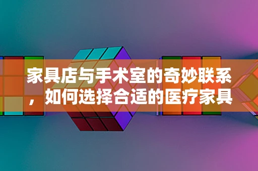 家具店与手术室的奇妙联系，如何选择合适的医疗家具？