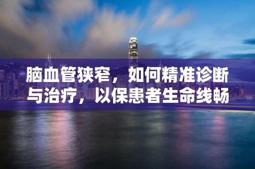 脑血管狭窄，如何精准诊断与治疗，以保患者生命线畅通？