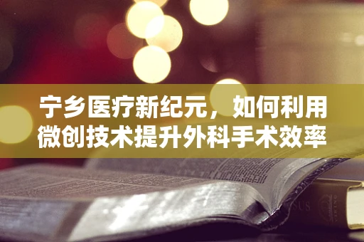 宁乡医疗新纪元，如何利用微创技术提升外科手术效率？