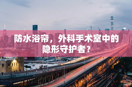 防水浴帘，外科手术室中的隐形守护者？