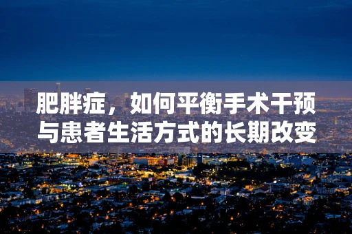 肥胖症，如何平衡手术干预与患者生活方式的长期改变？