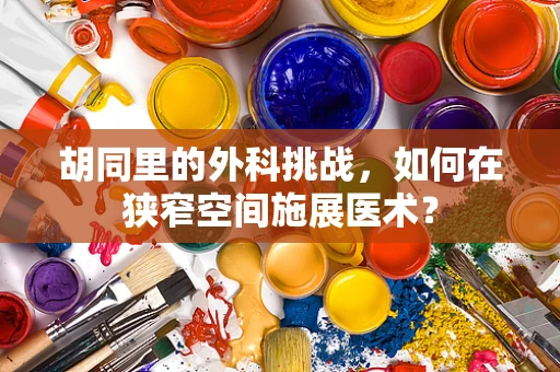 胡同里的外科挑战，如何在狭窄空间施展医术？