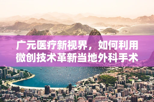 广元医疗新视界，如何利用微创技术革新当地外科手术实践？