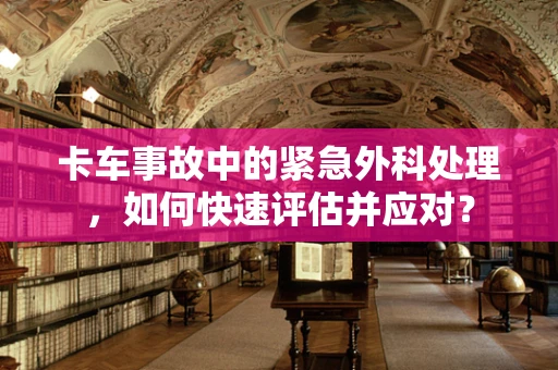 卡车事故中的紧急外科处理，如何快速评估并应对？