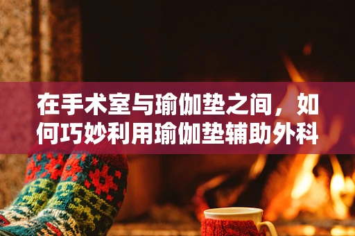 在手术室与瑜伽垫之间，如何巧妙利用瑜伽垫辅助外科手术？