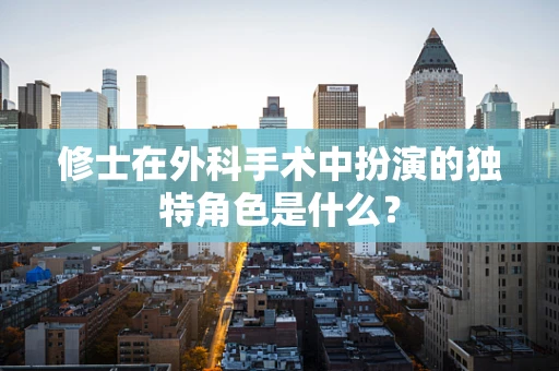 修士在外科手术中扮演的独特角色是什么？