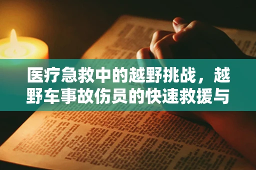 医疗急救中的越野挑战，越野车事故伤员的快速救援与处理