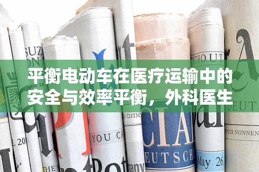 平衡电动车在医疗运输中的安全与效率平衡，外科医生的视角