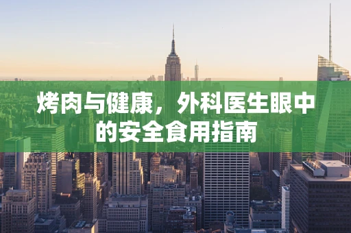 烤肉与健康，外科医生眼中的安全食用指南