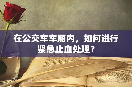 在公交车车厢内，如何进行紧急止血处理？