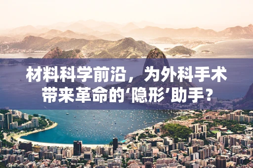 材料科学前沿，为外科手术带来革命的‘隐形’助手？