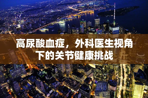 高尿酸血症，外科医生视角下的关节健康挑战