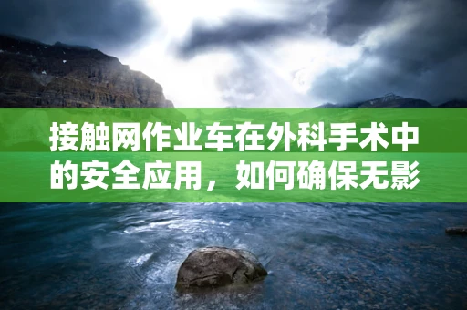 接触网作业车在外科手术中的安全应用，如何确保无影灯下的稳定支持？