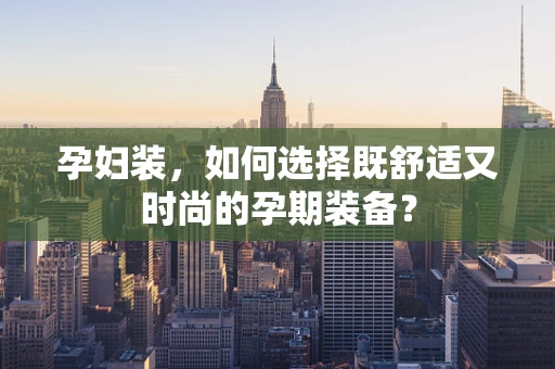 孕妇装，如何选择既舒适又时尚的孕期装备？
