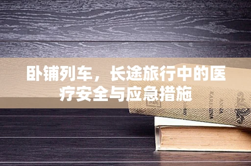 卧铺列车，长途旅行中的医疗安全与应急措施