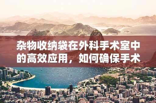 杂物收纳袋在外科手术室中的高效应用，如何确保手术器械的井然有序？