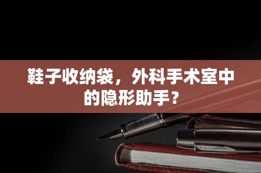 鞋子收纳袋，外科手术室中的隐形助手？