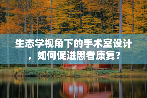 生态学视角下的手术室设计，如何促进患者康复？
