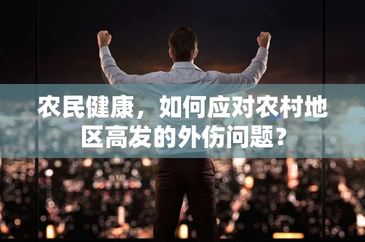 农民健康，如何应对农村地区高发的外伤问题？