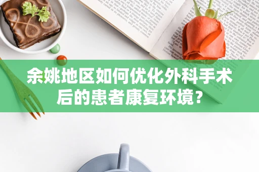 余姚地区如何优化外科手术后的患者康复环境？