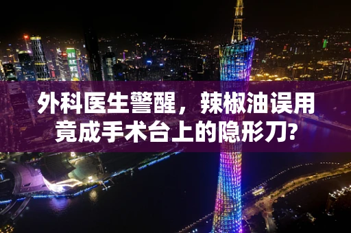 外科医生警醒，辣椒油误用竟成手术台上的隐形刀?