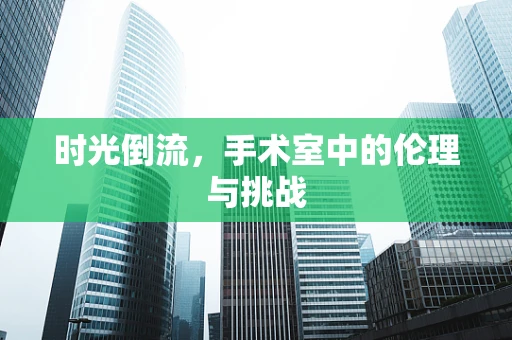 时光倒流，手术室中的伦理与挑战