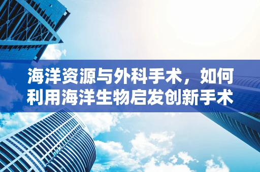 海洋资源与外科手术，如何利用海洋生物启发创新手术技术？