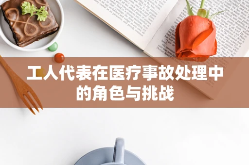 工人代表在医疗事故处理中的角色与挑战