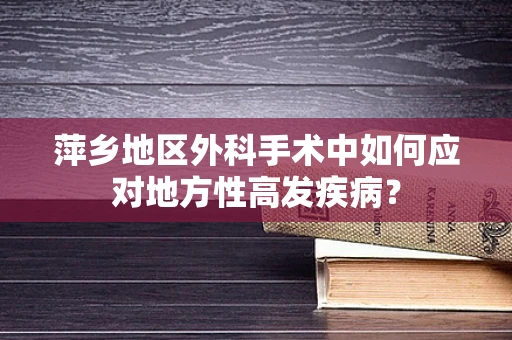 萍乡地区外科手术中如何应对地方性高发疾病？