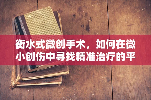 衡水式微创手术，如何在微小创伤中寻找精准治疗的平衡？