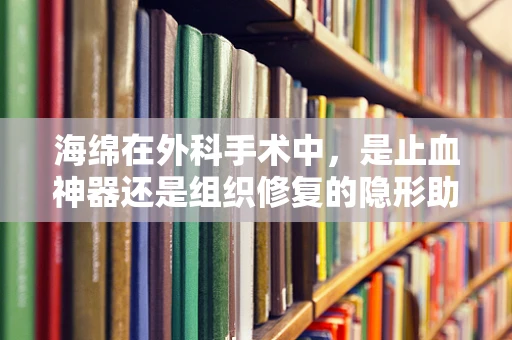 海绵在外科手术中，是止血神器还是组织修复的隐形助手？
