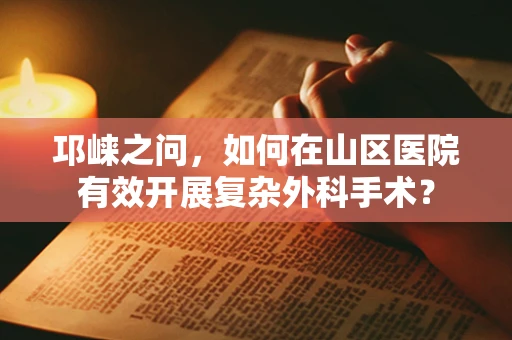 邛崃之问，如何在山区医院有效开展复杂外科手术？