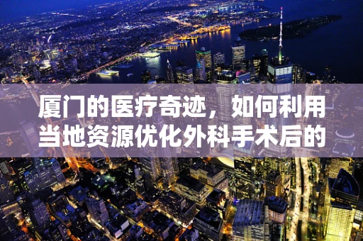 厦门的医疗奇迹，如何利用当地资源优化外科手术后的康复环境？