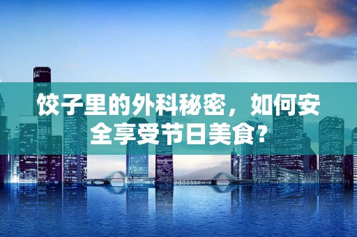 饺子里的外科秘密，如何安全享受节日美食？